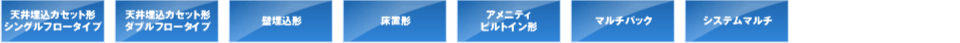 天井埋込カセット形シングルフロータイプ 天井埋込カセット形ダブルフロータイプ 壁埋込形 床置形 アメニティビルトイン形 マルチパック システムマルチ