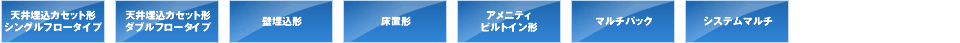 天井埋込カセット形シングルフロータイプ 天井埋込カセット形ダブルフロータイプ 壁埋込形 床置形 アメニティビルトイン形 マルチパック システムマルチ