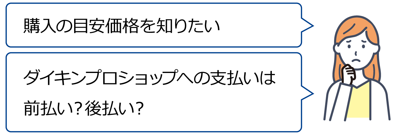「購入の目安価格を知りたい」「ダイキンプロショップへの支払いは前払い？後払い？」