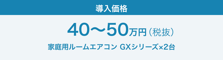 40～50万（税抜き） 家庭用ルームエアコン GXシリーズ×2台