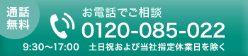 [通話無料]お電話でご相談 0120-085-022 9:30～17:00 ※土日祝および当社指定休日を除く