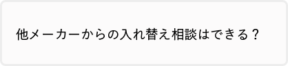 他メーカーからの入れ替え相談はできる？