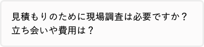 見積もりのために現場調査は必要ですか？立ち会いや費用は？