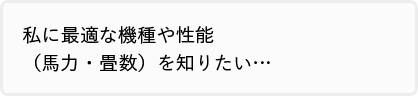 私に最適な機種や性能 （馬力・畳数）を知りたい…