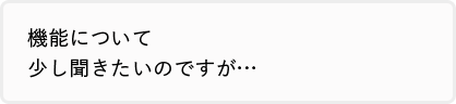 機能について少し聞きたいのですが…