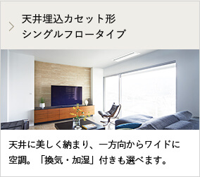 天井埋込カセット形シングルフロータイプ 天井に美しく納まり、一方向からワイドに空調。「換気・加湿」付きも選べます。