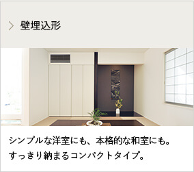 壁埋込形 シンプルな洋室にも、本格的な和室にも。すっきり納まるコンパクトタイプ。