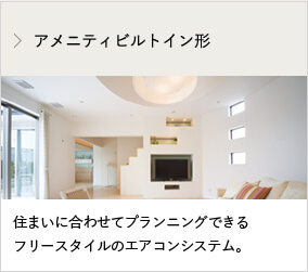 アメニティビルトイン形 住まいに合わせてプランニングできるフリースタイルのエアコンシステム。