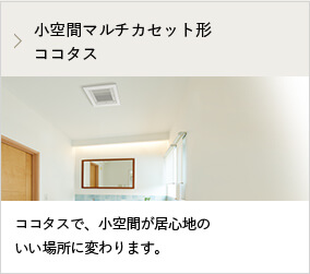 小空間マルチカセット形ココタス ココタスで、小空間が居心地のいい場所に変わります。