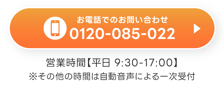 お電話でのお問い合わせ フリーダイヤル 0120-085-022　営業時間【平日 9:30-17:00】※その他の時間は自動音声による一次受付