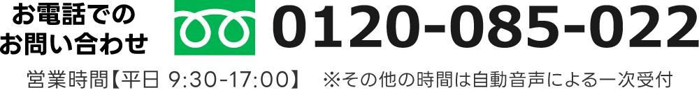 お電話でのお問い合わせ フリーダイヤル 0120-085-022。営業時間【平日 9:30-17:00】　※その他の時間は自動音声による一次受付
