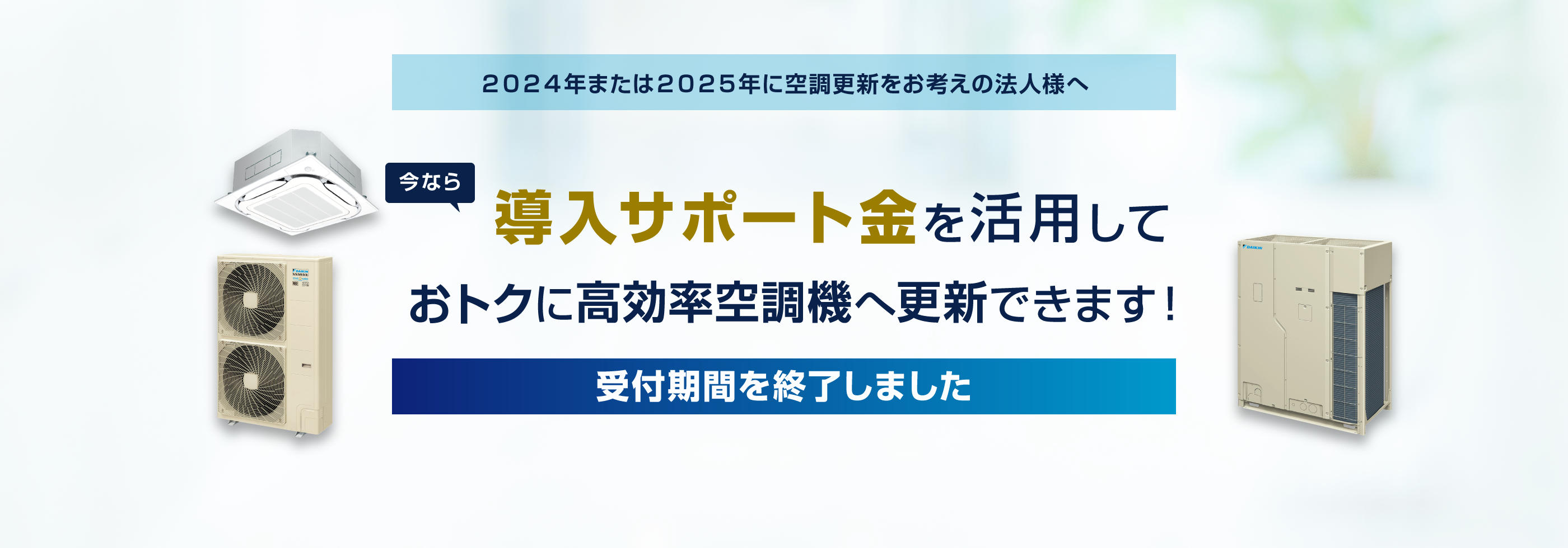 「受付期間を終了しました」２０２４年または２０２５年に空調更新をお考えの法人様へ。今なら導入サポート金を活用しておトクに高効率空調機へ更新できます！