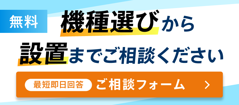 機種選びから設置までご相談ください。無料・最短即日回答のご相談フォームはこちら