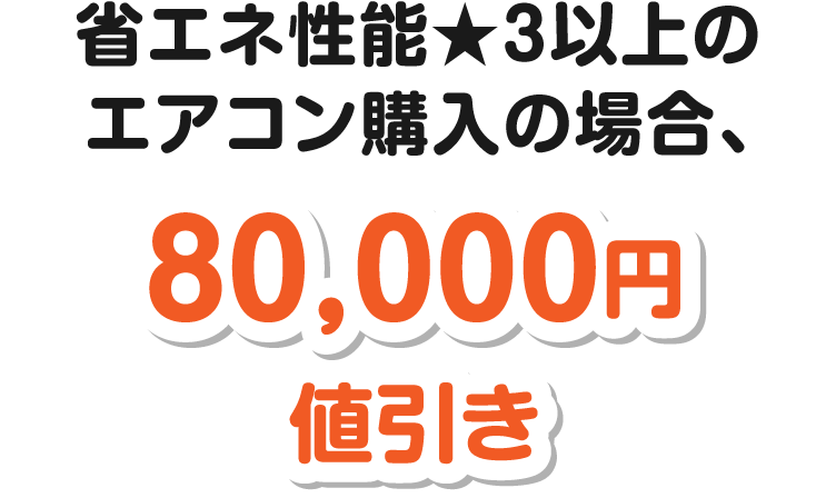 省エネ性能★３以上のエアコン購入の場合、一律80,000円値引き