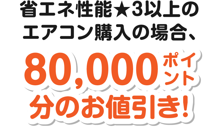 省エネ性能★３以上のエアコン購入の場合、一律80,000ポイント分お値引き