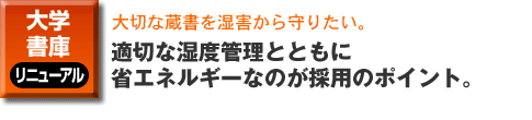 大学・書庫のリニューアル事例。大切な蔵書を湿害から守りたい。適切な湿度管理とともに 省エネルギーなのが採用のポイント。