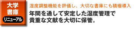 大学・書庫のリニューアル。湿度調整機能を評価し、大切な書庫にも積極導入。年間を通して安定した湿度管理で、貴重な文献を大切に保管。