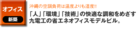 オフィスの新築事例。沖縄の空調負荷は温度よりも湿度！！「人」「環境」「技術」の快適な調和をめざす九電工の省エネオフィスモデルビル。