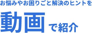 お悩みやお困りごと解決のヒントを動画で紹介