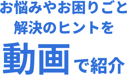 お悩みやお困りごと解決のヒントを動画で紹介