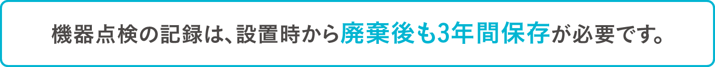 機器点検の記録は、設置時から廃棄後も3年間保存が必要です。