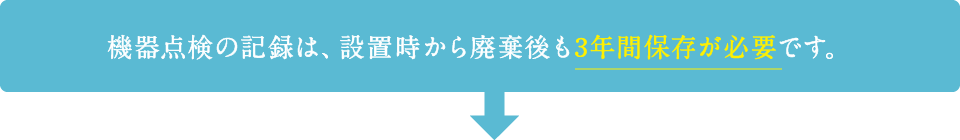 機器点検の記録は、設置時から廃棄後も3年間保存が必要です。