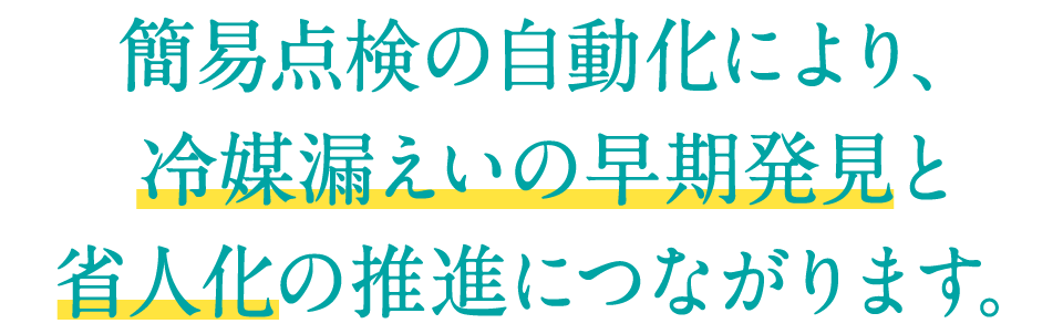 簡易点検の自動化により、冷媒漏えいの早期発見と省力化の推進につながります。