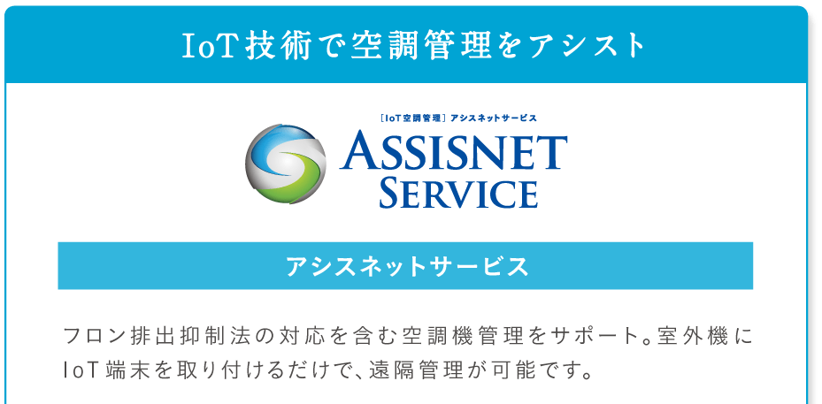 IoT技術で空調管理をアシスト アシスネットサービス。フロン排出抑制法の対応を含む空調機管理をサポート。室外機にIoT端末を取り付けるだけで、遠隔管理が可能です。