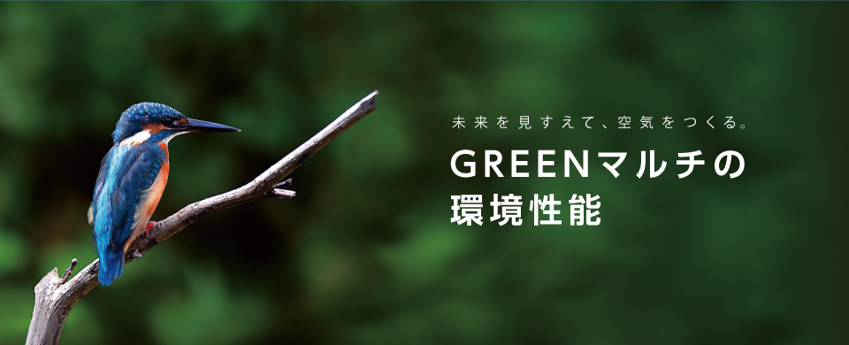 未来を見すえて、空気をつくる。GREENマルチの環境性能