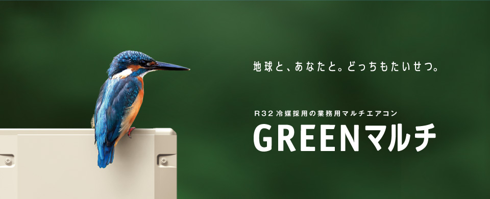 地球と、あなたと。どっちもたいせつ。 R32冷媒採用の業務用マルチエアコン GREENマルチ
