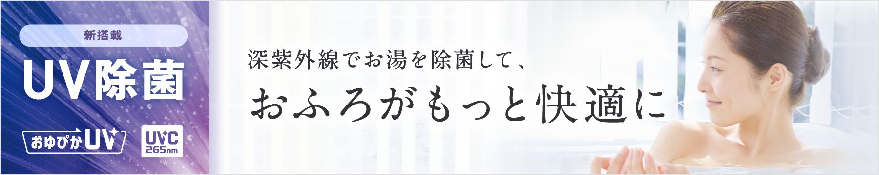 新搭載UV除菌[ おゆぴかUV ][UVC265nm]新紫外線でお湯を除菌して、お風呂がもっと快適に