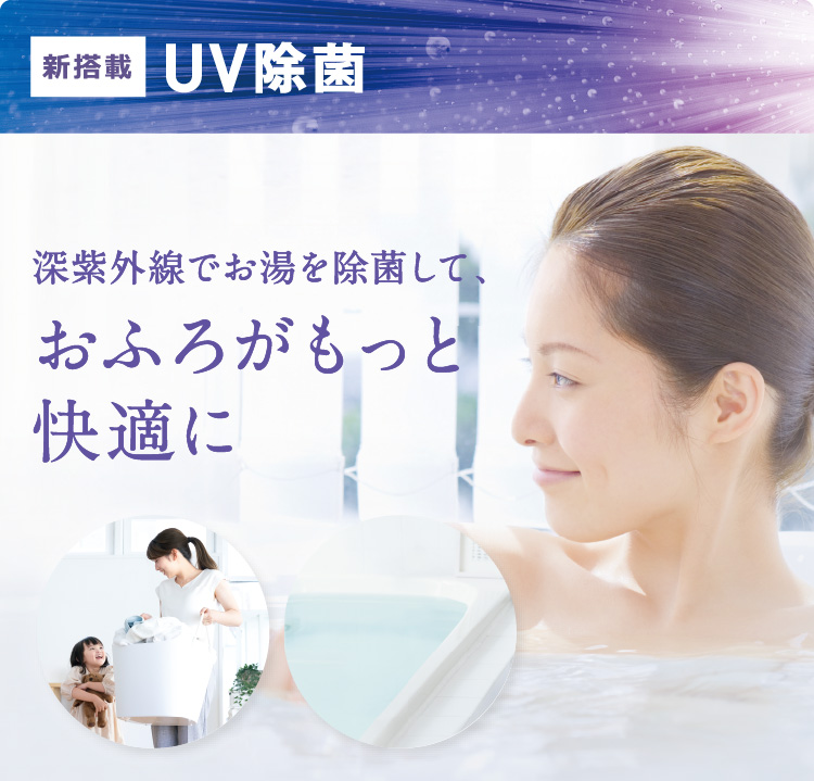 [新搭載 UV除菌]深紫外線でお湯を除菌して、おふろがもっと快適に