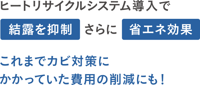 ヒートリサイクルシステム導入で結露を抑制さらに省エネ効果これまでカビ対策にかかっていた費用の削減にも！