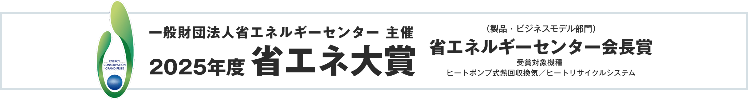 【一般財団法人省エネルギーセンター 主催 2025年度省エネ大賞】（製品・ビジネスモデル部門）省エネルギーセンター会長賞 受賞対象機種：ヒートポンプ式熱回収換気／ヒートリサイクルシステム