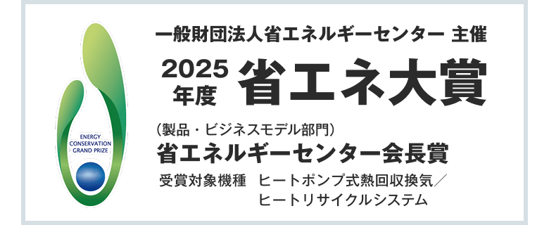 【一般財団法人省エネルギーセンター 主催 2025年度省エネ大賞】（製品・ビジネスモデル部門）省エネルギーセンター会長賞 受賞対象機種：ヒートポンプ式熱回収換気／ヒートリサイクルシステム