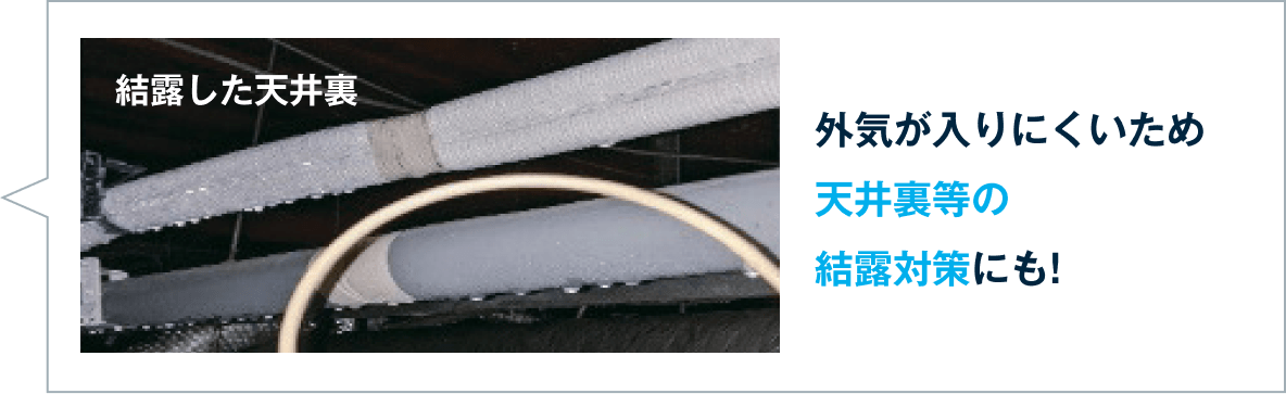 外気が入りにくいため天井裏等の結露対策にも!