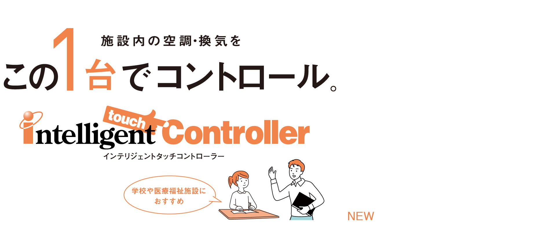 施設内の空調・換気を、この1台でコントロール。インテリジェント　タッチ　コントローラー。インテリジェント タッチ コントローラー