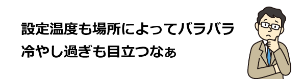 設定温度も場所によってバラバラ冷やし過ぎも目立つなぁ