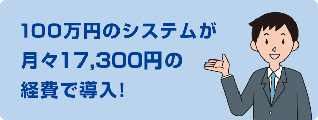 100万円のシステムが月々17,300円の経費で導入！