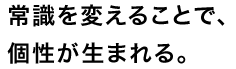 常識を変えることで、個性が生まれる。