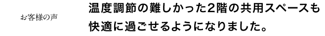 温度調節の難しかった2階の共用スペースも快適に過ごせるようになりました。