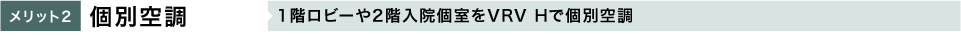 メリット2 個別空調 1階ロビーや2階入院個室をVRV Hで個別空調