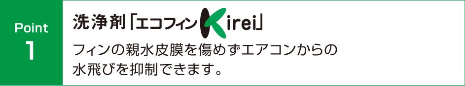 洗浄剤「エコフィンKirei」フィンの親水皮膜を傷めずエアコンからの水飛びを抑制できます。