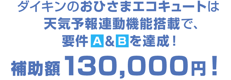 ダイキンのおひさまエコキュート※は天気予報連動機能搭載で、要件Ａ＆Ｂを達成！補助額130,000円！
