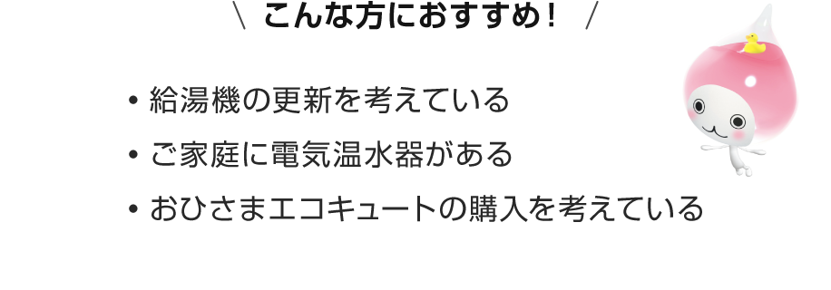 こんな方におすすめ！給湯機の更新を考えている・ご家庭に電気温水器がある・おひさまエコキュートの購入を考えている