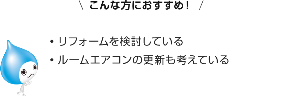 こんな方におすすめ！リフォームを検討している・ルームエアコンの更新も考えている