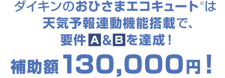 ダイキンのおひさまエコキュート※は天気予報連動機能搭載で、要件Ａ＆Ｂを達成！補助額130,000円！