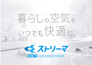 暮らしの空気をいつでも快適に。 ストリーマ DST DAIKIN STREAMER TECHNOLOGY