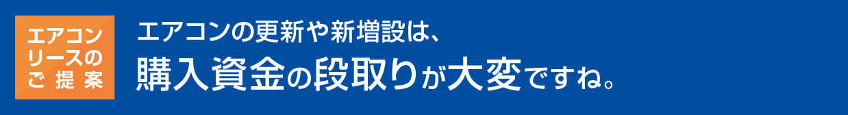 [エアコンリースのご提案]エアコンの更新や新増設は、購入資金の段取りが大変ですね。