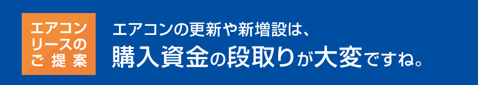 [エアコンリースのご提案]エアコンの更新や新増設は、購入資金の段取りが大変ですね。